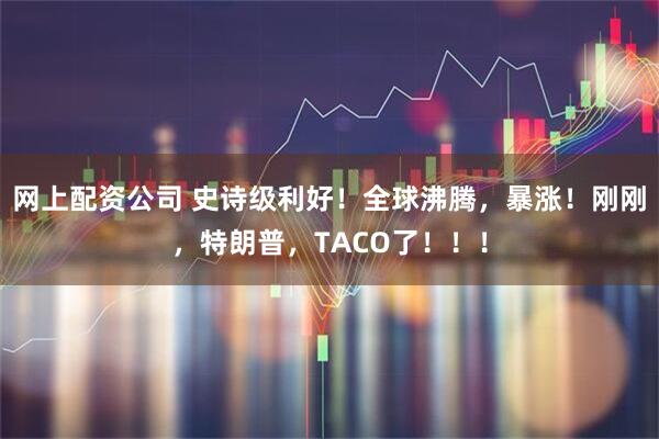 网上配资公司 史诗级利好！全球沸腾，暴涨！刚刚，特朗普，TACO了！！！
