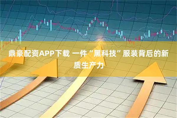 鼎豪配资APP下载 一件“黑科技”服装背后的新质生产力