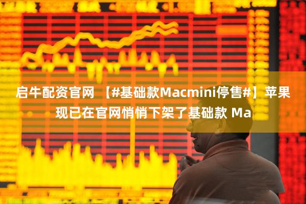 启牛配资官网 【#基础款Macmini停售#】苹果现已在官网悄悄下架了基础款 Ma