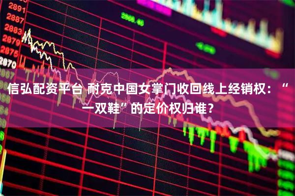信弘配资平台 耐克中国女掌门收回线上经销权:“一双鞋”的定价权归谁?